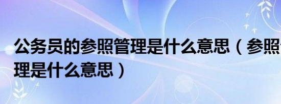 公务员的参照管理是什么意思（参照公务员管理是什么意思）