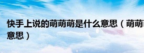 快手上说的萌萌萌是什么意思（萌萌萌是什么意思）