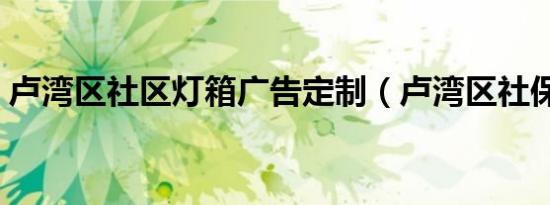 卢湾区社区灯箱广告定制（卢湾区社保中心）