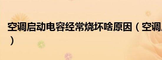 空调启动电容经常烧坏啥原因（空调启动电容）