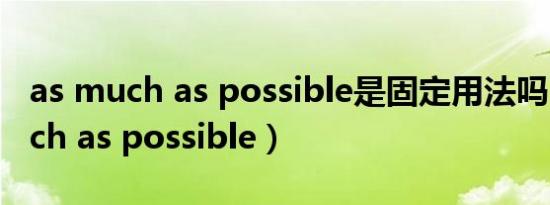 as much as possible是固定用法吗（as much as possible）