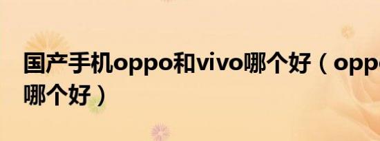 国产手机oppo和vivo哪个好（oppo和vivo哪个好）