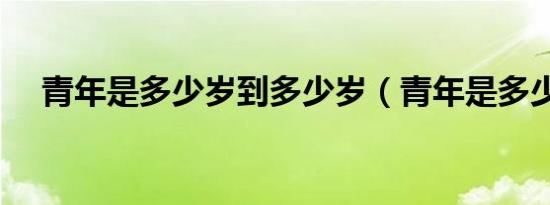 青年是多少岁到多少岁（青年是多少岁）