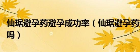 仙琚避孕药避孕成功率（仙琚避孕药效果很差吗）