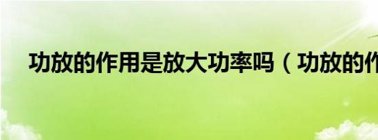 功放的作用是放大功率吗（功放的作用）