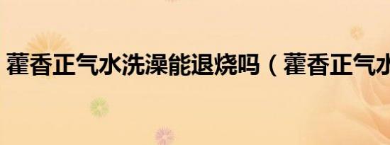藿香正气水洗澡能退烧吗（藿香正气水洗澡）