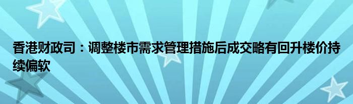 香港财政司：调整楼市需求管理措施后成交略有回升楼价持续偏软