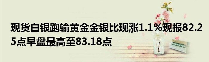 现货白银跑输黄金金银比现涨1.1%现报82.25点早盘最高至83.18点