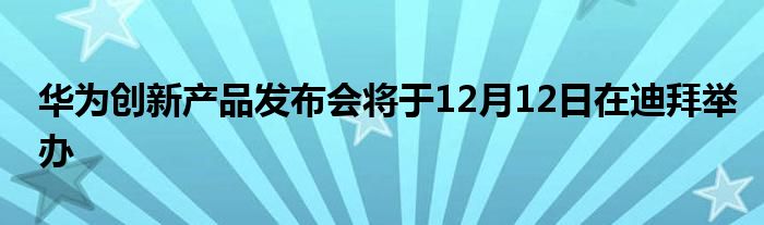 华为创新产品发布会将于12月12日在迪拜举办