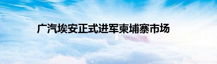 广汽埃安正式进军柬埔寨市场