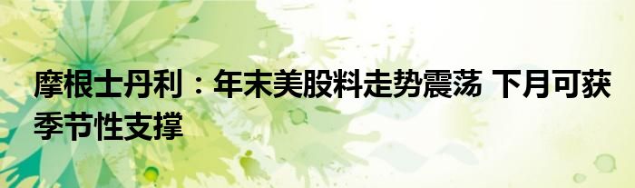 摩根士丹利：年末美股料走势震荡 下月可获季节性支撑