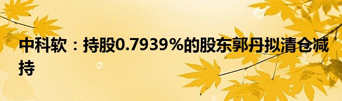 中科软：持股0.7939%的股东郭丹拟清仓减持