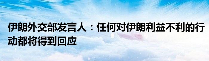 伊朗外交部发言人：任何对伊朗利益不利的行动都将得到回应