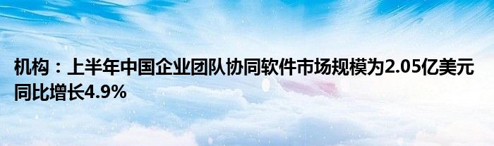 机构：上半年中国企业团队协同软件市场规模为2.05亿美元 同比增长4.9%