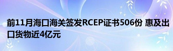 前11月海口海关签发RCEP证书506份 惠及出口货物近4亿元