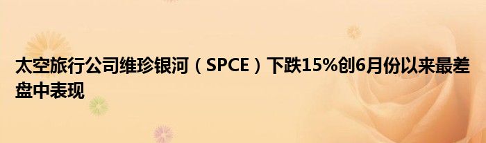 太空旅行公司维珍银河（SPCE）下跌15%创6月份以来最差盘中表现