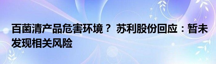 百菌清产品危害环境？ 苏利股份回应：暂未发现相关风险