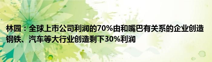 林园：全球上市公司利润的70%由和嘴巴有关系的企业创造 钢铁、汽车等大行业创造剩下30%利润