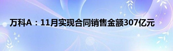 万科A：11月实现合同销售金额307亿元