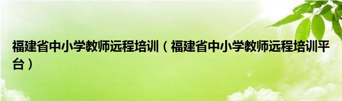 福建省中小学教师远程培训（福建省中小学教师远程培训平台）