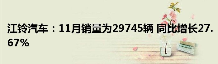 江铃汽车：11月销量为29745辆 同比增长27.67%