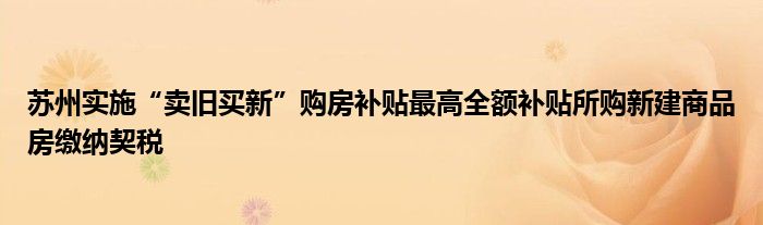 苏州实施“卖旧买新”购房补贴最高全额补贴所购新建商品房缴纳契税