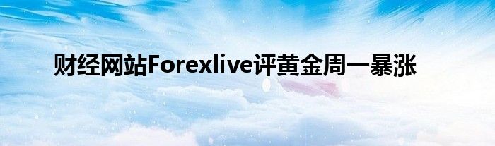 财经网站Forexlive评黄金周一暴涨