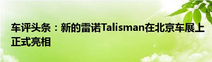 车评头条：新的雷诺Talisman在北京车展上正式亮相