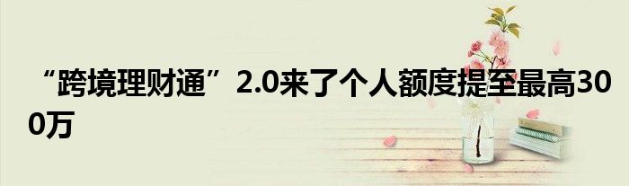 “跨境理财通”2.0来了个人额度提至最高300万