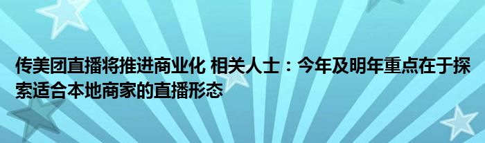 传美团直播将推进商业化 相关人士：今年及明年重点在于探索适合本地商家的直播形态