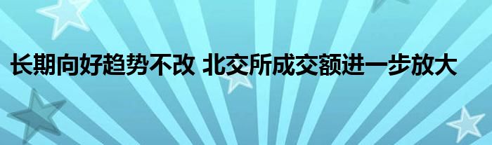 长期向好趋势不改 北交所成交额进一步放大