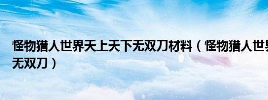 怪物猎人世界天上天下无双刀材料（怪物猎人世界天上天下无双刀）
