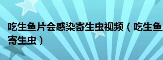 吃生鱼片会感染寄生虫视频（吃生鱼片会感染寄生虫）