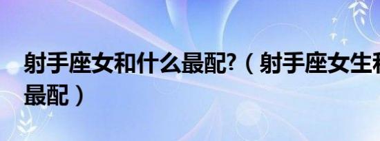 射手座女和什么最配?（射手座女生和什么座最配）