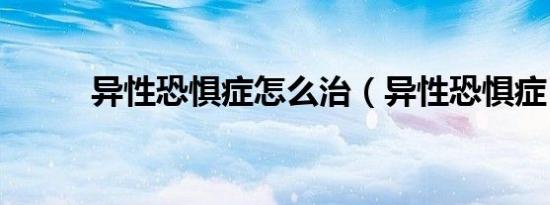 异性恐惧症怎么治（异性恐惧症）