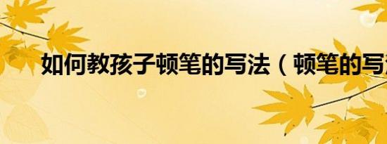 如何教孩子顿笔的写法（顿笔的写法）