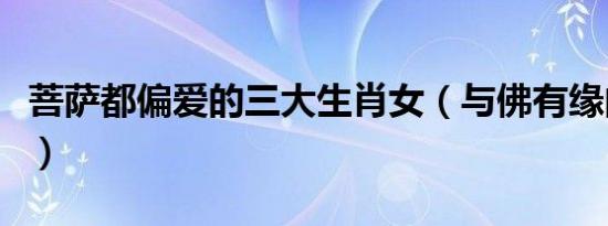 菩萨都偏爱的三大生肖女（与佛有缘的人征兆）