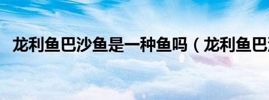 龙利鱼巴沙鱼是一种鱼吗（龙利鱼巴沙鱼）