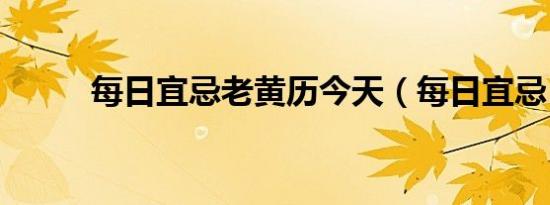 每日宜忌老黄历今天（每日宜忌）