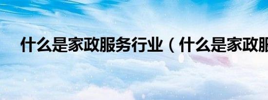 什么是家政服务行业（什么是家政服务）