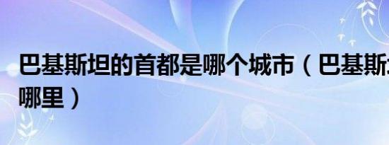 巴基斯坦的首都是哪个城市（巴基斯坦首都是哪里）