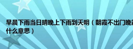 早晨下雨当日晴晚上下雨到天明（朝霞不出门晚霞行千里是什么意思）