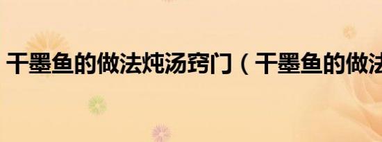 干墨鱼的做法炖汤窍门（干墨鱼的做法炖汤）