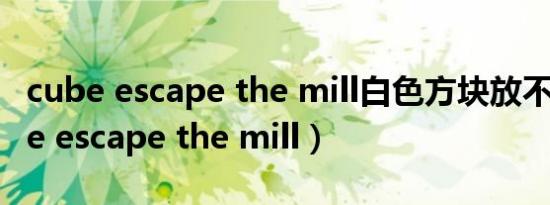 cube escape the mill白色方块放不进（cube escape the mill）