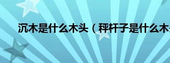 沉木是什么木头（秤杆子是什么木头）
