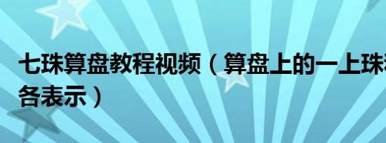 七珠算盘教程视频（算盘上的一上珠和一下珠各表示）