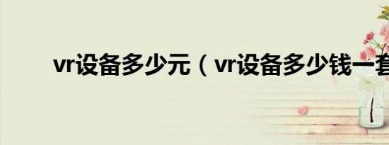 vr设备多少元（vr设备多少钱一套）