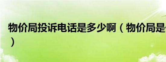 物价局投诉电话是多少啊（物价局是干什么的）