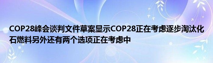 COP28峰会谈判文件草案显示COP28正在考虑逐步淘汰化石燃料另外还有两个选项正在考虑中