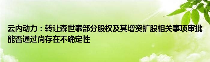 云内动力：转让森世泰部分股权及其增资扩股相关事项审批能否通过尚存在不确定性